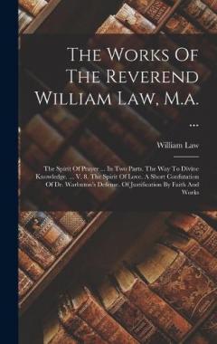 The Works Of The Reverend William Law, M.a. ...: The Spirit Of Prayer ... In Two Parts. The Way To Divine Knowledge. ... V. 8. The Spirit Of Love. A Short Confutation Of Dr. Warbuton's Defense. Of Justification By Faith And Works
