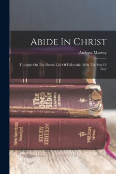 Abide In Christ: Thoughts On The Blessed Life Of Fellowship With The Son Of God