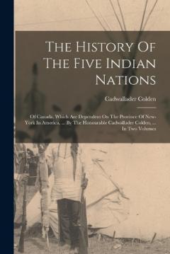 Coperta cărții The History Of The Five Indian Nations: Of Canada, Which Are Dependent On The Province Of New-york In America, ... By The Honourable Cadwallader Colden, ... In Two Volumes