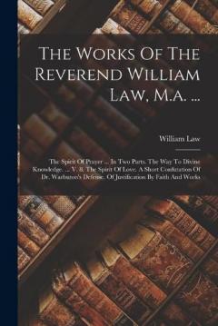 The Works Of The Reverend William Law, M.a. ...: The Spirit Of Prayer ... In Two Parts. The Way To Divine Knowledge. ... V. 8. The Spirit Of Love. A Short Confutation Of Dr. Warbuton's Defense. Of Justification By Faith And Works