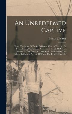 An Unredeemed Captive: Being The Story Of Eunice Williams, Who At The Age Of Seven Years, Was Carried Away From Deerfield By The Indians In The Year 1704, And Who Lived Among The Indians In Canada As One Of Them The Rest Of Her Life