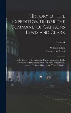 History of the Expedition Under the Command of Captains Lewis and Clark: To the Sources of the Missouri, Thence Across the Rocky Mountains and Down the River Columbia to the Pacific Ocean. Performed During the Years 1804-5-6.; Volume I