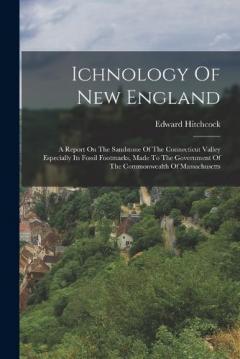 Ichnology Of New England: A Report On The Sandstone Of The Connecticut Valley Especially Its Fossil Footmarks, Made To The Government Of The Commonwealth Of Massachusetts