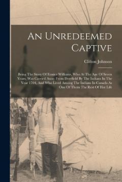 An Unredeemed Captive: Being The Story Of Eunice Williams, Who At The Age Of Seven Years, Was Carried Away From Deerfield By The Indians In The Year 1704, And Who Lived Among The Indians In Canada As One Of Them The Rest Of Her Life