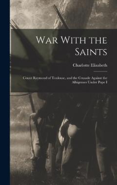 War With the Saints: Count Raymond of Toulouse, and the Crusade Against the Albigenses Under Pope I