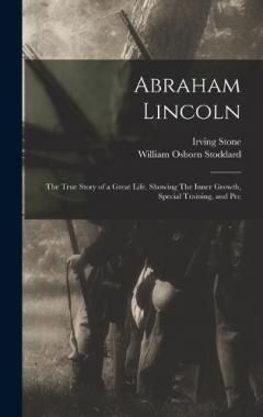 Abraham Lincoln: The True Story of a Great Life. Showing The Inner Growth, Special Training, and Pec