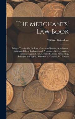 The Merchants' Law Book: Being a Treatise On the Law of Account Render, Attachment, Bailment, Bills of Exchange and Promissory Notes, Carriers, Insurance Against Fire, Letters of Credit, Partnership, Principal and Agent, Stoppage in Transitu, &c. Ill