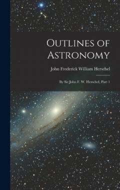 Outlines of Astronomy: By Sir John F. W. Herschel, Part 1