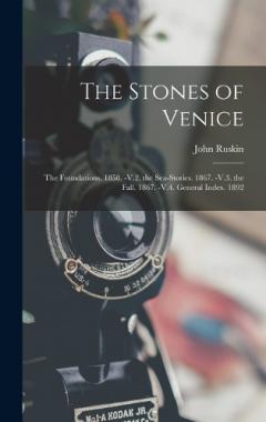 The Stones of Venice: The Foundations. 1858. -V.2. the Sea-Stories. 1867. -V.3. the Fall. 1867. -V.4. General Index. 1892