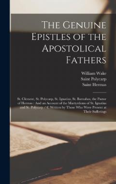 The Genuine Epistles of the Apostolical Fathers: St. Clement, St. Polycarp, St. Ignatius, St. Barnabas, the Pastor of Hermas: And an Account of the Martyrdoms of St. Ignatius and St. Polycarp / C Written by Those Who Were Present at Their Sufferings