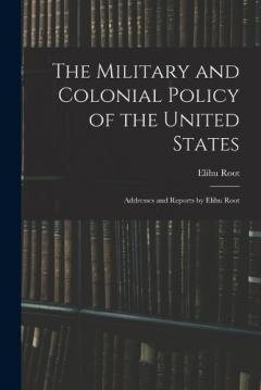 Coperta cărții The Military and Colonial Policy of the United States: Addresses and Reports by Elihu Root