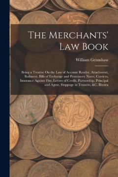 The Merchants' Law Book: Being a Treatise On the Law of Account Render, Attachment, Bailment, Bills of Exchange and Promissory Notes, Carriers, Insurance Against Fire, Letters of Credit, Partnership, Principal and Agent, Stoppage in Transitu, &c. Ill