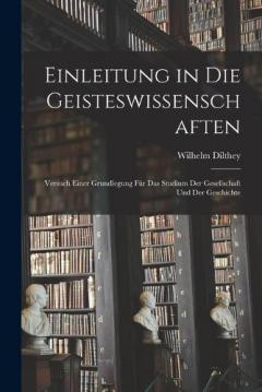 Coperta cărții Einleitung in Die Geisteswissenschaften: Versuch Einer Grundlegung Für Das Studium Der Gesellschaft Und Der Geschichte