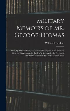 Coperta cărții Military Memoirs of Mr. George Thomas; Who, by Extraordinary Talents and Enterprise, Rose From an Obscure Situation to the Rank of a General, in the Service of the Native Powers in the North-West of India