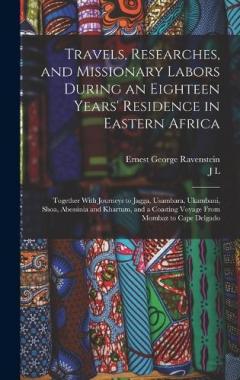 Travels, Researches, and Missionary Labors During an Eighteen Years' Residence in Eastern Africa: Together With Journeys to Jagga, Usambara, Ukambani, Shoa, Abessinia and Khartum, and a Coasting Voyage From Mombaz to Cape Delgado