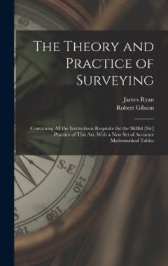 The Theory and Practice of Surveying: Containing all the Instructions Requisite for the Skilful [sic] Practice of This art, With a new set of Accurate Mathematical Tables