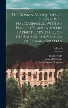 The Roman Antiquities of Dionysius of Halicarnassus, With an English Translation by Earnest Cary, Ph. D., on the Basis of the Version of Edward Spelman; Volume 6