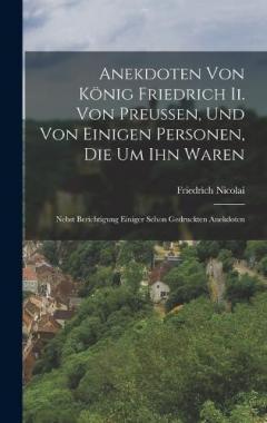 Anekdoten Von König Friedrich Ii. Von Preussen, Und Von Einigen Personen, Die Um Ihn Waren: Nebst Berichtigung Einiger Schon Gedruckten Anekdoten