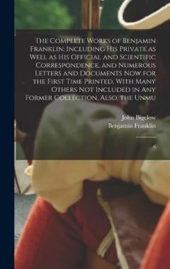 The Complete Works of Benjamin Franklin; Including his Private as Well as his Official and Scientific Correspondence, and Numerous Letters and Documents now for the First Time Printed, With Many Others not Included in any Former Collection, Also, the