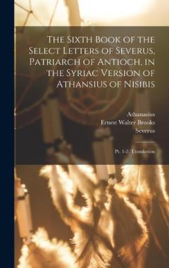 The Sixth Book of the Select Letters of Severus, Patriarch of Antioch, in the Syriac Version of Athansius of Nisibis: Pt. 1-2. Translation
