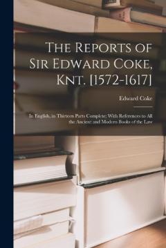 The Reports of Sir Edward Coke, Knt. [1572-1617]: In English, in Thirteen Parts Complete; With References to All the Ancient and Modern Books of the Law