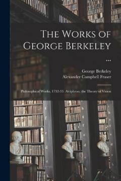 The Works of George Berkeley ...: Philosophical Works, 1732-33: Alciphron. the Theory of Vision