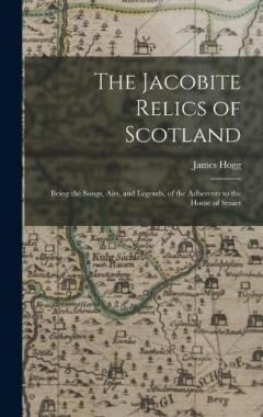 The Jacobite Relics of Scotland: Being the Songs, Airs, and Legends, of the Adherents to the House of Stuart