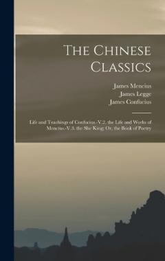 The Chinese Classics: Life and Teachings of Confucius.-V.2. the Life and Works of Mencius.-V.3. the She King; Or, the Book of Poetry