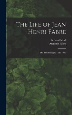The Life of Jean Henri Fabre: The Entomologist, 1823-1910