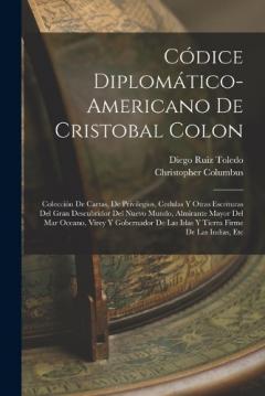 Códice Diplomático-Americano De Cristobal Colon: Colección De Cartas, De Privilegios, Cedulas Y Otras Escrituras Del Gran Descubridor Del Nuevo Mundo, Almirante Mayor Del Mar Oceano, Virey Y Gobernador De Las Islas Y Tierra Firme De Las Indias, Etc