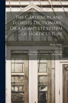 Coperta cărții The Gardeners and Florists Dictionary, Or a Complete System of Horticulture: ... to Which Is Added, a Catalogue of Curious Trees, Plants and Fruits, ... in Two Volumes. by Philip Miller