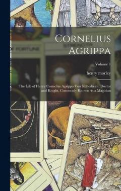Coperta cărții Cornelius Agrippa: The Life of Henry Cornelius Agrippa Von Nettesheim, Doctor and Knight, Commonly Known As a Magician; Volume 1
