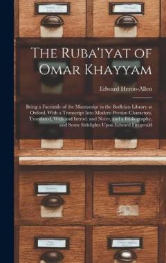 The Ruba'iyat of Omar Khayyam: Being a Facsimile of the Manuscript in the Bodleian Library at Oxford, With a Transcript Into Modern Persian Characters. Translated, With and Introd. and Notes, and a Bibliography, and Some Sidelights Upon Edward Fitzge