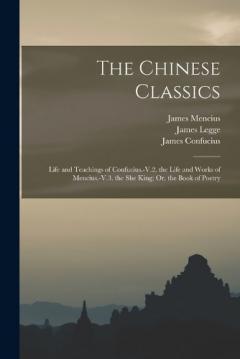 The Chinese Classics: Life and Teachings of Confucius.-V.2. the Life and Works of Mencius.-V.3. the She King; Or, the Book of Poetry