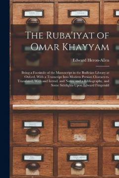 The Ruba'iyat of Omar Khayyam: Being a Facsimile of the Manuscript in the Bodleian Library at Oxford, With a Transcript Into Modern Persian Characters. Translated, With and Introd. and Notes, and a Bibliography, and Some Sidelights Upon Edward Fitzge