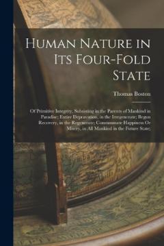 Human Nature in Its Four-Fold State: Of Primitive Integrity, Subsisting in the Parents of Mankind in Paradise; Entire Depravation, in the Irregenerate; Begun Recovery, in the Regenerate; Consummate Happiness Or Misery, in All Mankind in the Future St