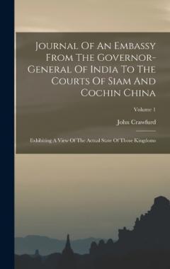 Journal Of An Embassy From The Governor-general Of India To The Courts Of Siam And Cochin China: Exhibiting A View Of The Actual State Of Those Kingdoms; Volume 1