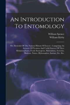An Introduction To Entomology: Or, Elements Of The Natural History Of Insects: Comprisng An Account Of Noxious And Useful Insects, Of Their Metamorphoses, Food, Strategems, Habitations, Societies, Motions, Noises, Hybernation, Instinct, Etc. Etc,