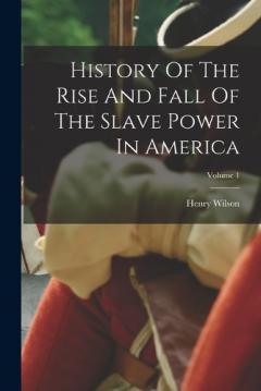 History Of The Rise And Fall Of The Slave Power In America; Volume 1