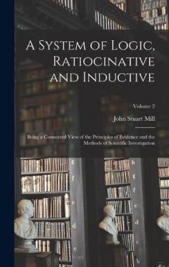 A System of Logic, Ratiocinative and Inductive: Being a Connected View of the Principles of Evidence and the Methods of Scientific Investigation; Volume 2