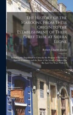 The History of the Maroons, From Their Origin to the Establishment of Their Chief Tribe at Sierra Leone: Including the Expedition to Cuba for the Purpose of Procuring Spanish Chasseurs and the State of the Island of Jamaica for the Last Ten Years Wit