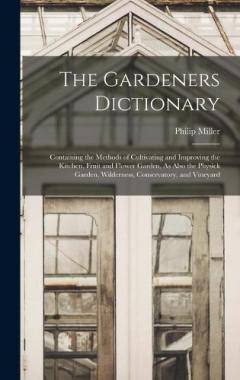 Coperta cărții The Gardeners Dictionary: Containing the Methods of Cultivating and Improving the Kitchen, Fruit and Flower Garden, As Also the Physick Garden, Wilderness, Conservatory, and Vineyard