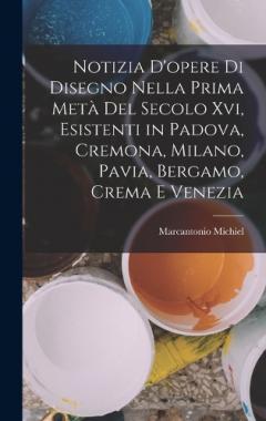 Notizia D'opere Di Disegno Nella Prima Metà Del Secolo Xvi, Esistenti in Padova, Cremona, Milano, Pavia, Bergamo, Crema E Venezia