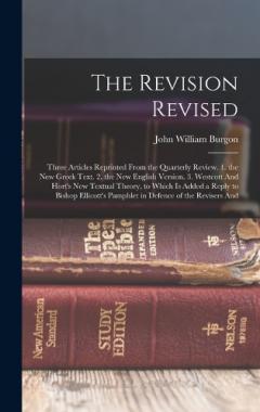The Revision Revised: Three Articles Reprinted From the Quarterly Review. 1. the New Greek Text. 2. the New English Version. 3. Westcott And Hort's New Textual Theory, to Which Is Added a Reply to Bishop Ellicott's Pamphlet in Defence of the Revisers