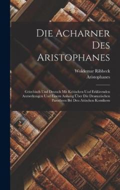 Die Acharner Des Aristophanes: Griechisch Und Deutsch Mit Kritischen Und Erklärenden Anmerkungen Und Einem Anhang Über Die Dramatischen Parodieen Bei Den Attischen Komikern