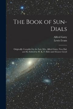 The Book of Sun-Dials: Originally Compiled by the Late Mrs. Alfred Gatty; Now Enl. and Re-Edited by H. K. F. Eden and Eleanor Lloyd