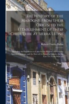 The History of the Maroons, From Their Origin to the Establishment of Their Chief Tribe at Sierra Leone: Including the Expedition to Cuba for the Purpose of Procuring Spanish Chasseurs and the State of the Island of Jamaica for the Last Ten Years Wit
