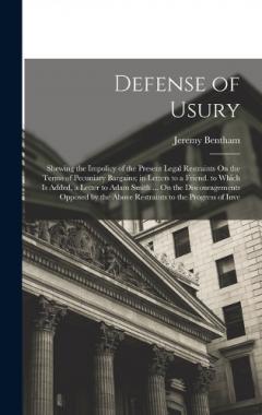 Defense of Usury: Shewing the Impolicy of the Present Legal Restraints On the Terms of Pecuniary Bargains; in Letters to a Friend. to Which Is Added, a Letter to Adam Smith ... On the Discouragements Opposed by the Above Restraints to the Progress of