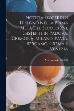 Notizia D'opere Di Disegno Nella Prima Metà Del Secolo Xvi, Esistenti in Padova, Cremona, Milano, Pavia, Bergamo, Crema E Venezia