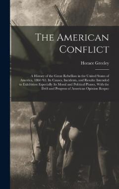 The American Conflict: A History of the Great Rebellion in the United States of America, 1860-'65. Its Causes, Incidents, and Results: Intended to Exhibition Especially Its Moral and Political Phases, With the Drift and Progress of American Opinion R